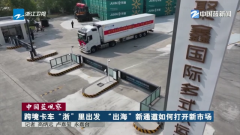 中国蓝察看丨跨境卡车“浙”里出发 “出